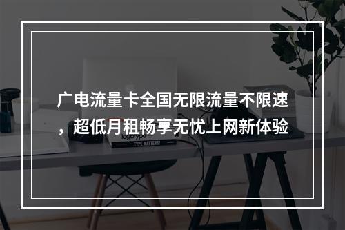 广电流量卡全国无限流量不限速，超低月租畅享无忧上网新体验