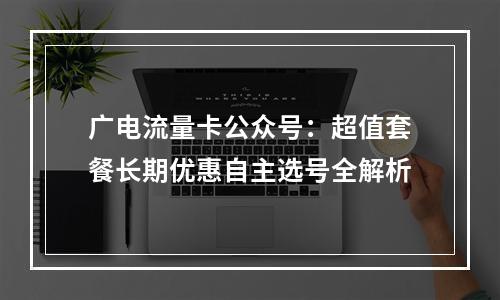 广电流量卡公众号：超值套餐长期优惠自主选号全解析