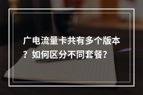 广电流量卡共有多个版本？如何区分不同套餐？