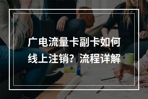 广电流量卡副卡如何线上注销？流程详解