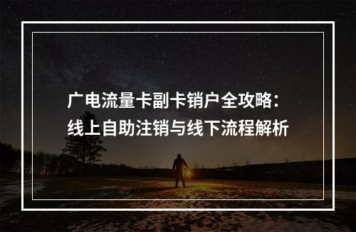 广电流量卡副卡销户全攻略：线上自助注销与线下流程解析