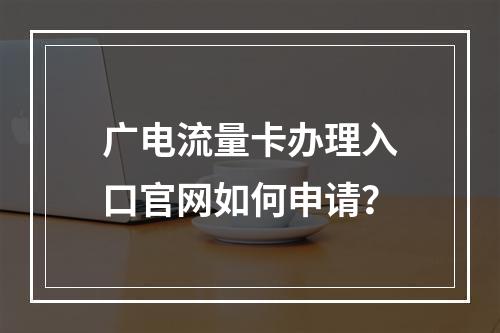 广电流量卡办理入口官网如何申请？