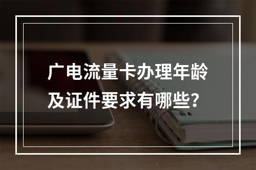 广电流量卡办理年龄及证件要求有哪些？