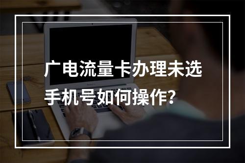广电流量卡办理未选手机号如何操作？