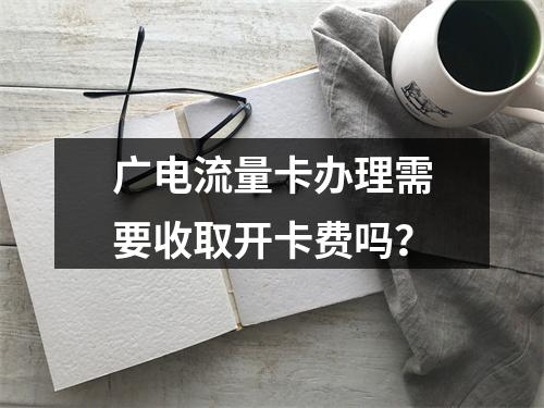 广电流量卡办理需要收取开卡费吗？