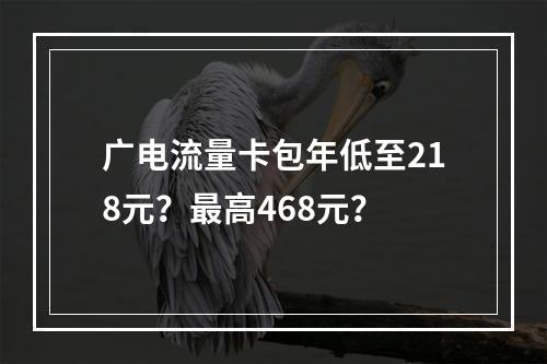 广电流量卡包年低至218元？最高468元？