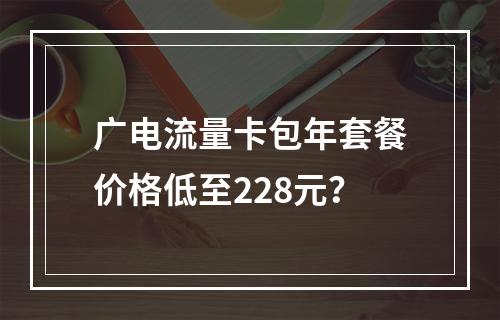 广电流量卡包年套餐价格低至228元？