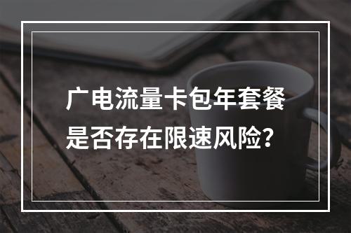 广电流量卡包年套餐是否存在限速风险？