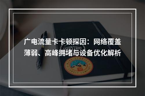 广电流量卡卡顿探因：网络覆盖薄弱、高峰拥堵与设备优化解析