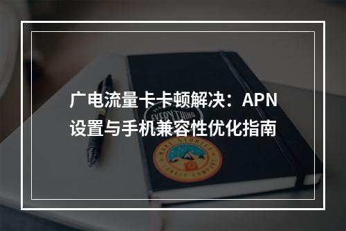 广电流量卡卡顿解决：APN设置与手机兼容性优化指南