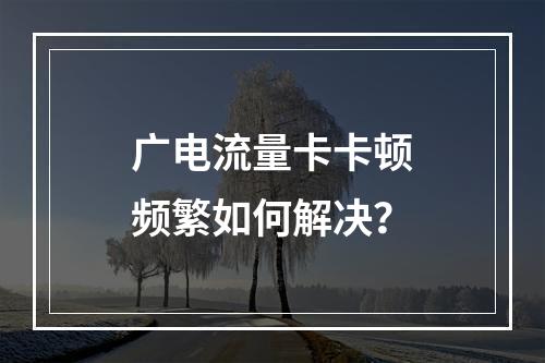 广电流量卡卡顿频繁如何解决？