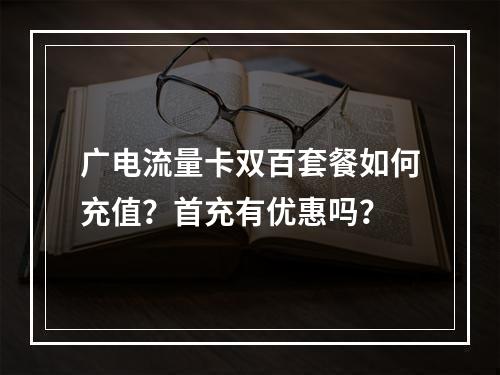 广电流量卡双百套餐如何充值？首充有优惠吗？