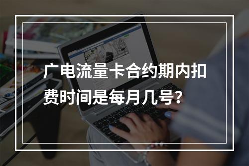 广电流量卡合约期内扣费时间是每月几号？