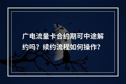 广电流量卡合约期可中途解约吗？续约流程如何操作？