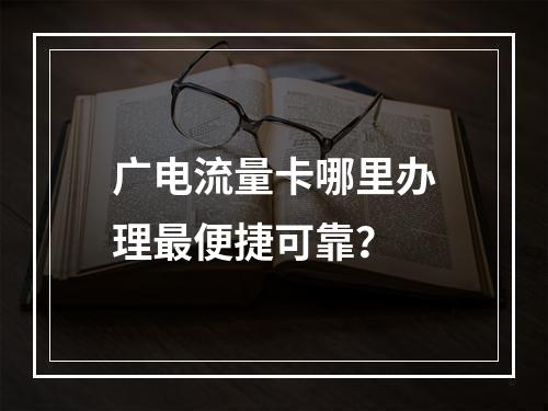 广电流量卡哪里办理最便捷可靠？