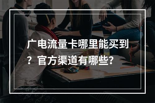 广电流量卡哪里能买到？官方渠道有哪些？