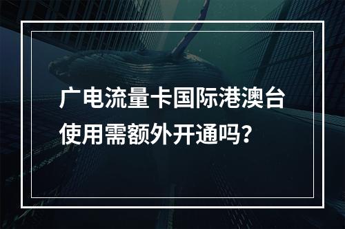 广电流量卡国际港澳台使用需额外开通吗？