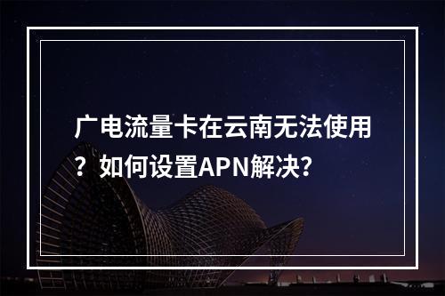 广电流量卡在云南无法使用？如何设置APN解决？