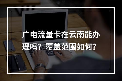 广电流量卡在云南能办理吗？覆盖范围如何？