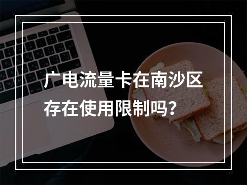 广电流量卡在南沙区存在使用限制吗？