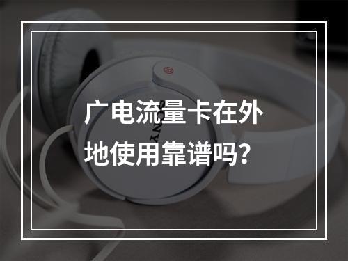 广电流量卡在外地使用靠谱吗？