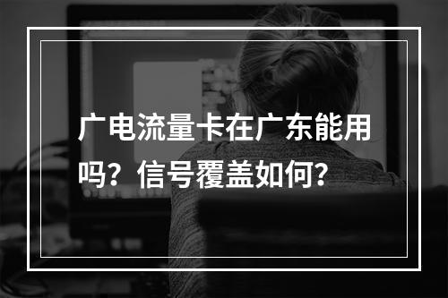 广电流量卡在广东能用吗？信号覆盖如何？