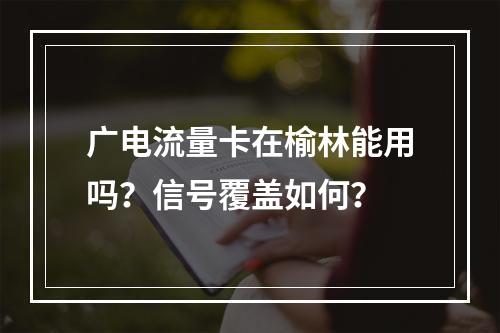 广电流量卡在榆林能用吗？信号覆盖如何？