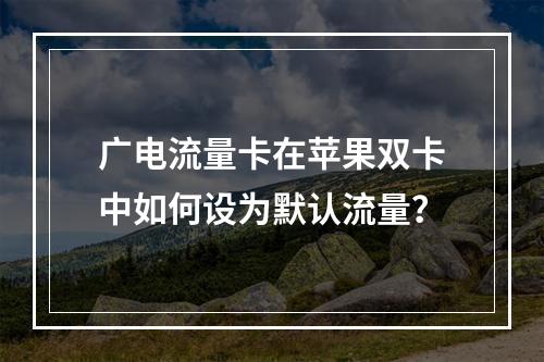 广电流量卡在苹果双卡中如何设为默认流量？