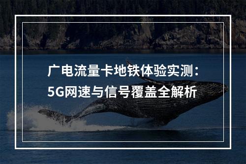 广电流量卡地铁体验实测：5G网速与信号覆盖全解析