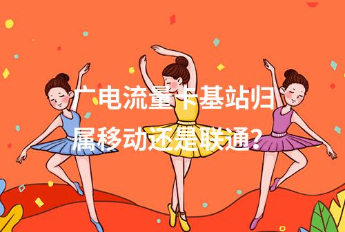 广电流量卡基站归属移动还是联通？