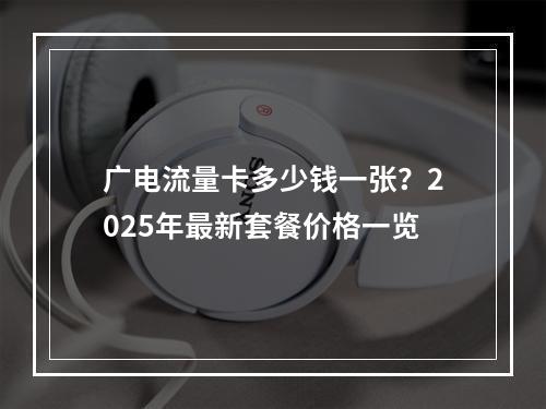 广电流量卡多少钱一张？2025年最新套餐价格一览