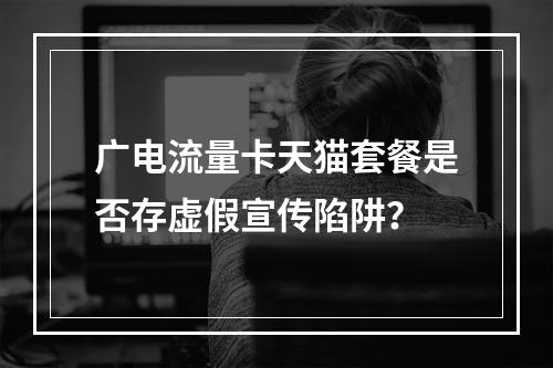 广电流量卡天猫套餐是否存虚假宣传陷阱？