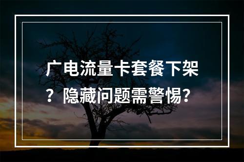 广电流量卡套餐下架？隐藏问题需警惕？