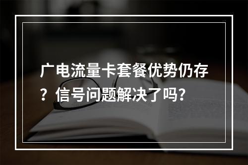 广电流量卡套餐优势仍存？信号问题解决了吗？