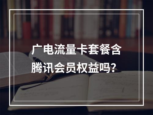 广电流量卡套餐含腾讯会员权益吗？