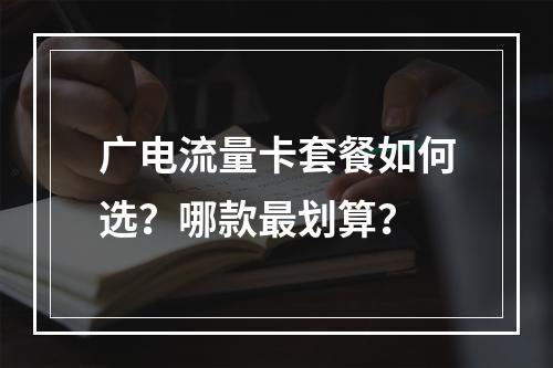 广电流量卡套餐如何选？哪款最划算？
