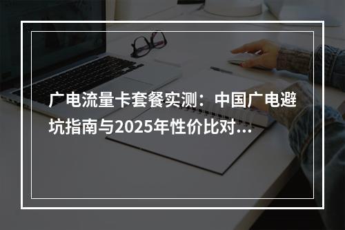 广电流量卡套餐实测：中国广电避坑指南与2025年性价比对比
