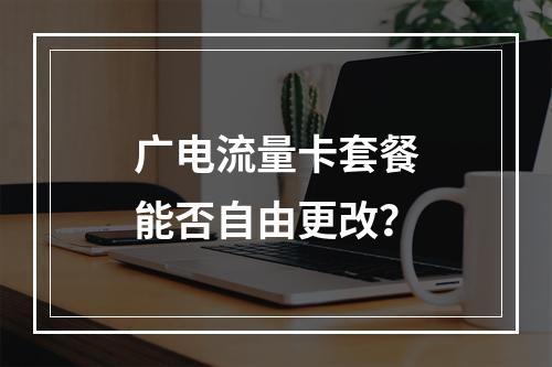 广电流量卡套餐能否自由更改？