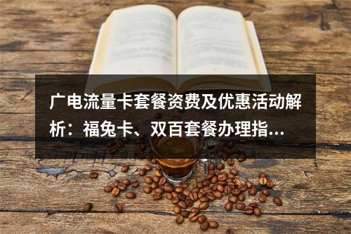 广电流量卡套餐资费及优惠活动解析：福兔卡、双百套餐办理指南