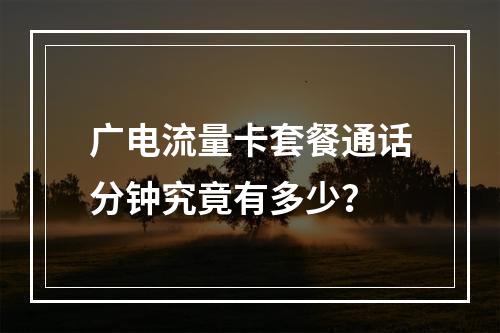 广电流量卡套餐通话分钟究竟有多少？