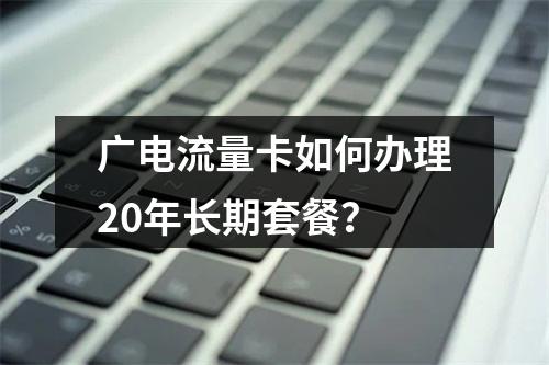 广电流量卡如何办理20年长期套餐？