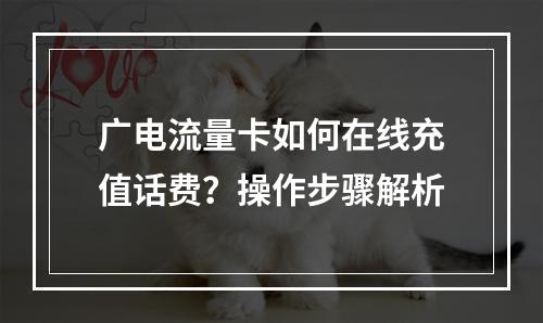广电流量卡如何在线充值话费？操作步骤解析