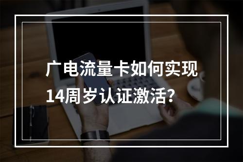 广电流量卡如何实现14周岁认证激活？