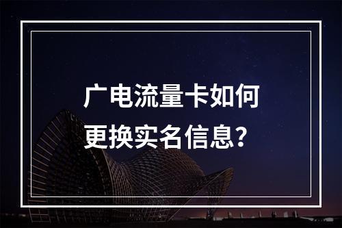 广电流量卡如何更换实名信息？