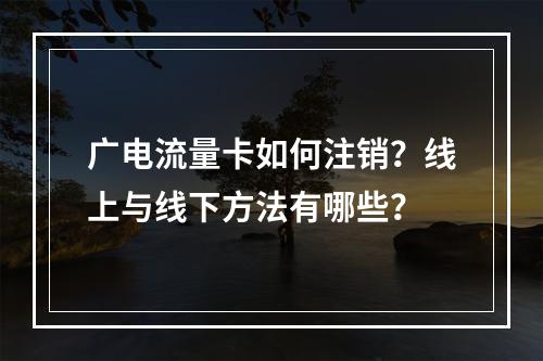 广电流量卡如何注销？线上与线下方法有哪些？