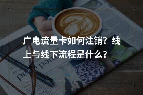 广电流量卡如何注销？线上与线下流程是什么？