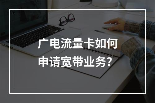 广电流量卡如何申请宽带业务？