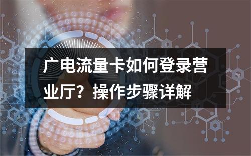 广电流量卡如何登录营业厅？操作步骤详解