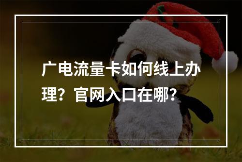 广电流量卡如何线上办理？官网入口在哪？