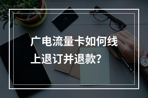 广电流量卡如何线上退订并退款？